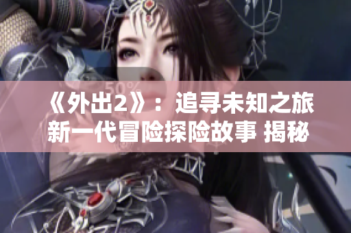 《外出2》：追寻未知之旅 新一代冒险探险故事 揭秘奇幻之旅