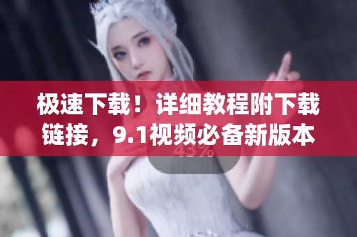 极速下载！详细教程附下载链接，9.1视频必备新版本！(1)