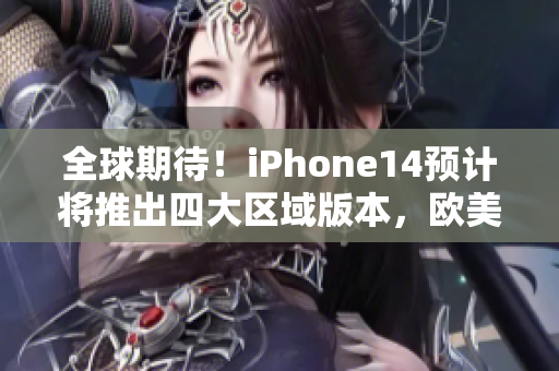 全球期待！iPhone14预计将推出四大区域版本，欧美日韩市场也将受益