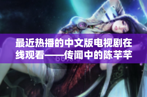 最近热播的中文版电视剧在线观看——传闻中的陈芊芊