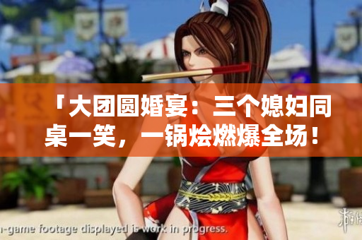 「大团圆婚宴：三个媳妇同桌一笑，一锅烩燃爆全场！」