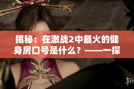 揭秘：在激战2中最火的健身房口号是什么？——一探究竟！