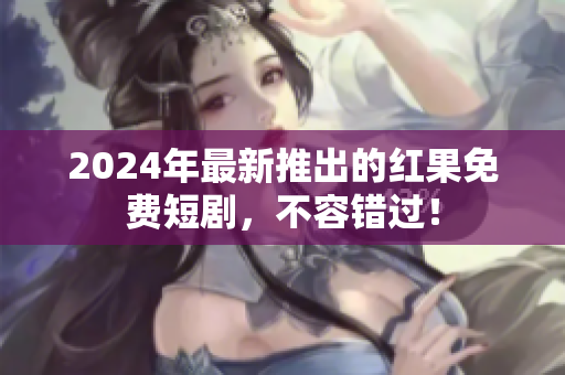 2024年最新推出的红果免费短剧，不容错过！