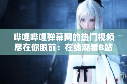 哔哩哔哩弹幕网的热门视频尽在你眼前：在线观看B站热门弹幕视频