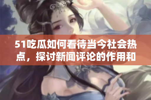 51吃瓜如何看待当今社会热点，探讨新闻评论的作用和价值