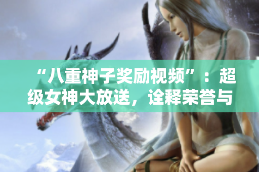 “八重神子奖励视频”：超级女神大放送，诠释荣誉与勇气