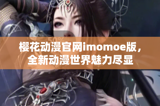 樱花动漫官网imomoe版，全新动漫世界魅力尽显