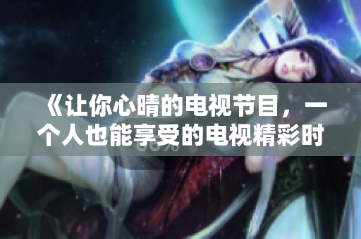 《让你心晴的电视节目，一个人也能享受的电视精彩时光》