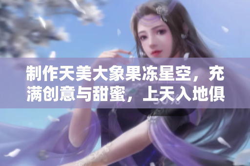 制作天美大象果冻星空，充满创意与甜蜜，上天入地俱佳的美食艺术！