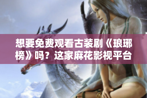 想要免费观看古装剧《琅琊榜》吗？这家麻花影视平台会满足你的愿望！