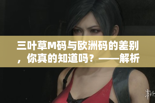 三叶草M码与欧洲码的差别，你真的知道吗？——解析二者区别