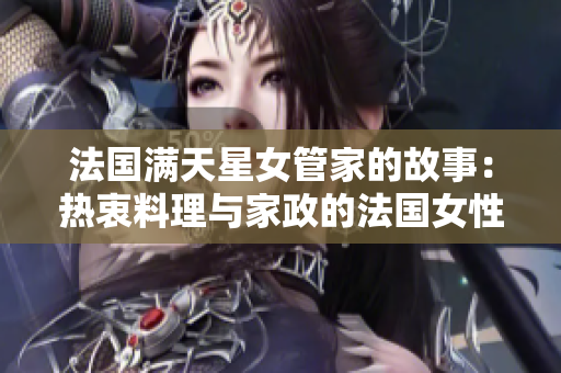 法国满天星女管家的故事：热衷料理与家政的法国女性责任感与爱心满满