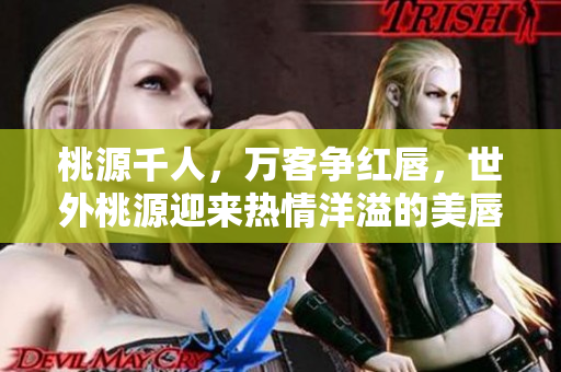 桃源千人，万客争红唇，世外桃源迎来热情洋溢的美唇狂欢