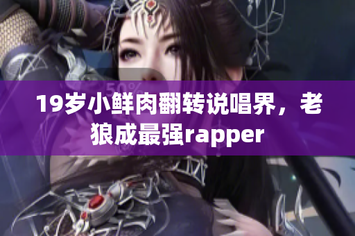 19岁小鲜肉翻转说唱界，老狼成最强rapper