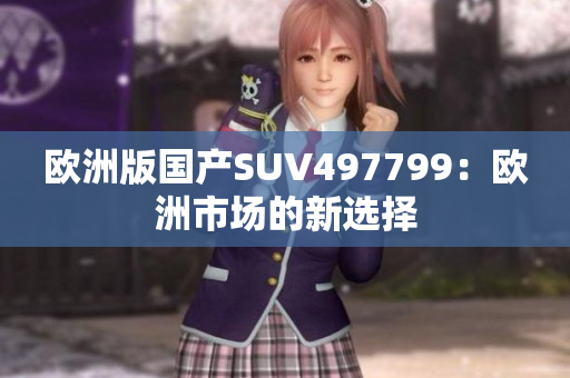 欧洲版国产SUV497799：欧洲市场的新选择