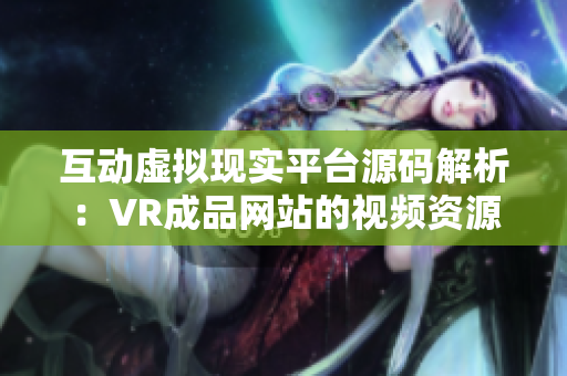 互动虚拟现实平台源码解析：VR成品网站的视频资源如何应用？