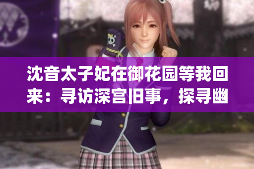 沈音太子妃在御花园等我回来：寻访深宫旧事，探寻幽情绕梁。(1)