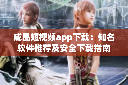 成品短视频app下载：知名软件推荐及安全下载指南