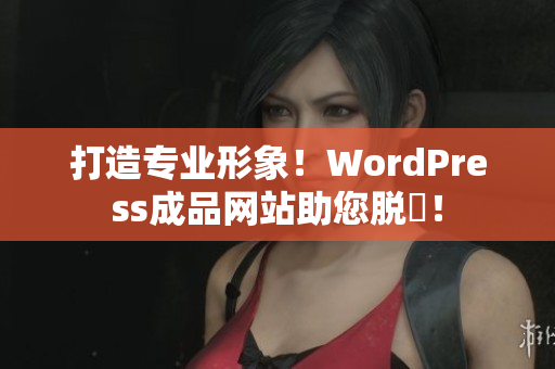 打造专业形象！WordPress成品网站助您脱颯！