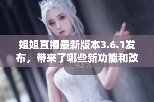 姐姐直播最新版本3.6.1发布，带来了哪些新功能和改进？(1)