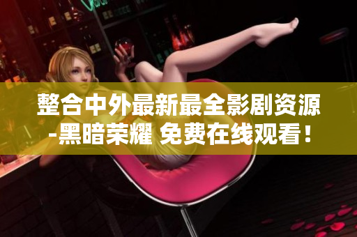 整合中外最新最全影剧资源-黑暗荣耀 免费在线观看！