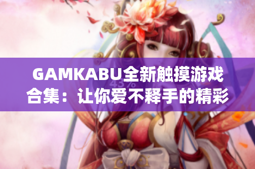 GAMKABU全新触摸游戏合集：让你爱不释手的精彩玩法都在这里(1)