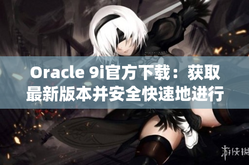 Oracle 9i官方下载：获取最新版本并安全快速地进行安装(1)