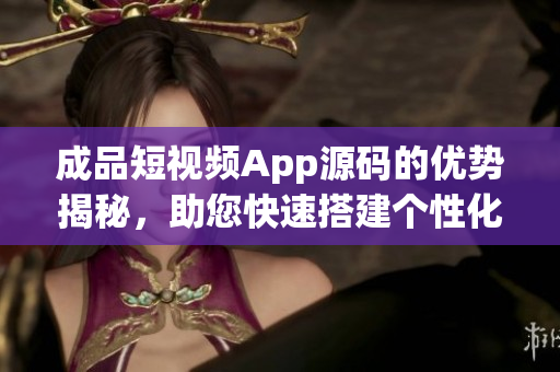 成品短视频App源码的优势揭秘，助您快速搭建个性化视频应用(1)