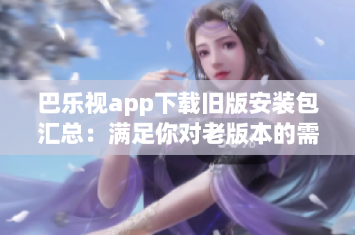 巴乐视app下载旧版安装包汇总：满足你对老版本的需求