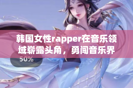 韩国女性rapper在音乐领域崭露头角，勇闯音乐界