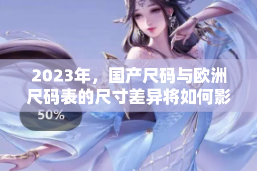 2023年，国产尺码与欧洲尺码表的尺寸差异将如何影响消费者？