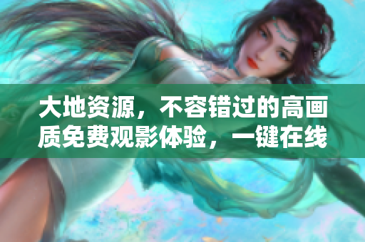 大地资源，不容错过的高画质免费观影体验，一键在线畅享!