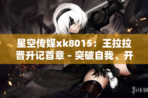 星空传媒xk8015：王拉拉晋升记首章 – 突破自我、开启新篇章