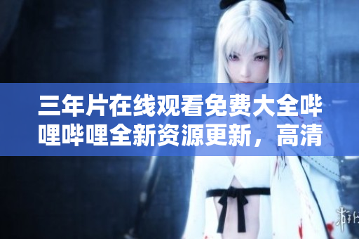 三年片在线观看免费大全哔哩哔哩全新资源更新，高清流畅观影体验