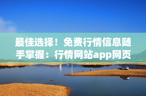 最佳选择！免费行情信息随手掌握：行情网站app网页全揭秘(1)