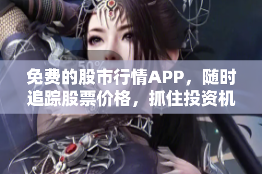 免费的股市行情APP，随时追踪股票价格，抓住投资机会