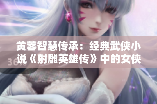 黄蓉智慧传承：经典武侠小说《射雕英雄传》中的女侠形象及影响