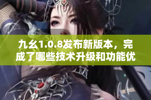 九幺1.0.8发布新版本，完成了哪些技术升级和功能优化？