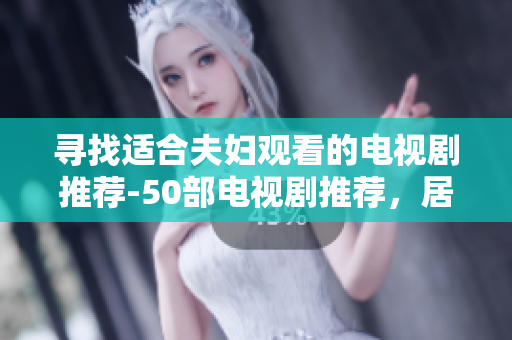 寻找适合夫妇观看的电视剧推荐-50部电视剧推荐，居家必备看剧指南