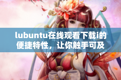 lubuntu在线观看下载i的便捷特性，让你触手可及