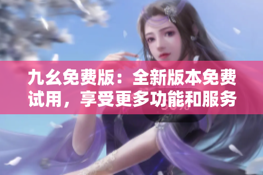 九幺免费版：全新版本免费试用，享受更多功能和服务