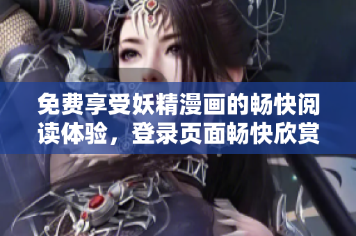 免费享受妖精漫画的畅快阅读体验，登录页面畅快欣赏众多精彩漫画