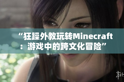 “狂躁外教玩转Minecraft：游戏中的跨文化冒险”