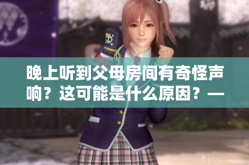 晚上听到父母房间有奇怪声响？这可能是什么原因？——解决办法分享