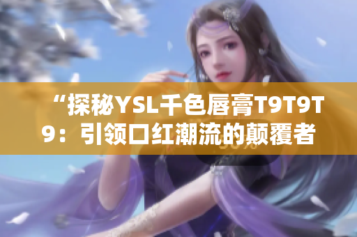 “探秘YSL千色唇膏T9T9T9：引领口红潮流的颠覆者”