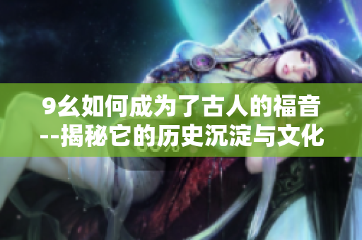 9幺如何成为了古人的福音--揭秘它的历史沉淀与文化魅力