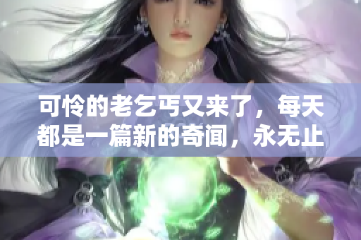 可怜的老乞丐又来了，每天都是一篇新的奇闻，永无止尽