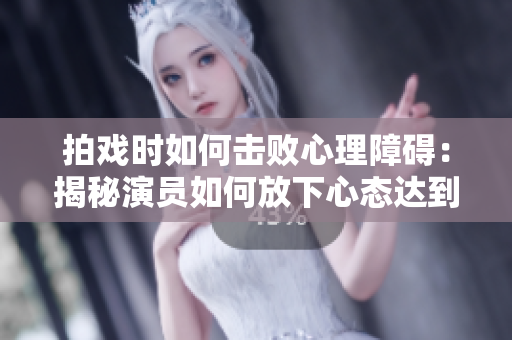 拍戏时如何击败心理障碍：揭秘演员如何放下心态达到最佳表演状态