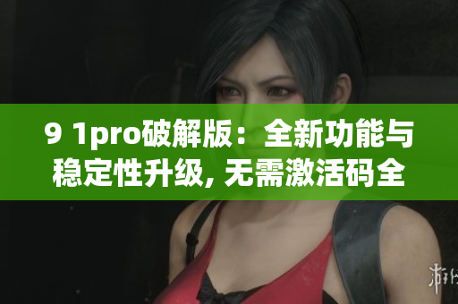 9 1pro破解版：全新功能与稳定性升级, 无需激活码全功能开启(1)