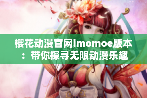 樱花动漫官网imomoe版本：带你探寻无限动漫乐趣